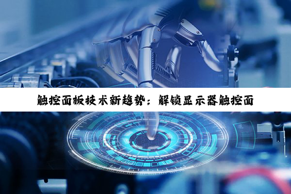 触控面板技术新趋势：解锁显示器触控面板的便捷操作与最新应用热点