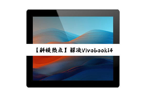 【科技热点】解决Vivobook14s触控面板失灵：最新修复指南与触控技术趋势分析